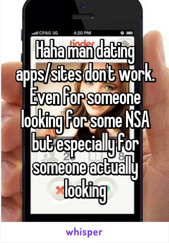 Haha man dating apps/sites don't work. Even for someone looking for some NSA but especially for someone actually looking