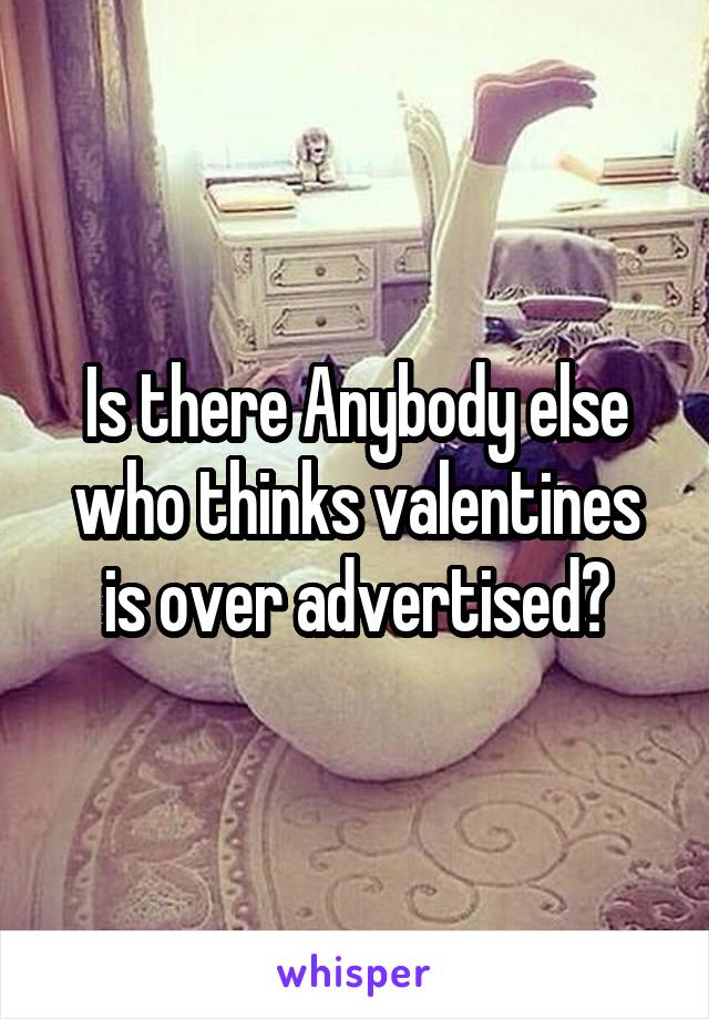 Is there Anybody else who thinks valentines is over advertised?