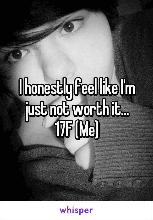 I honestly feel like I'm just not worth it...
17F (Me)