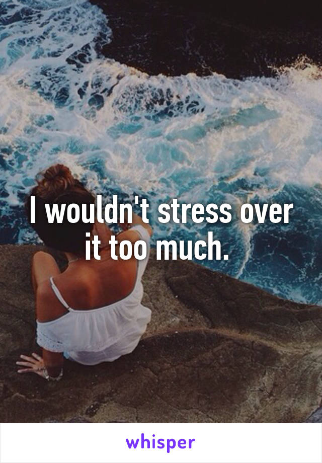 I wouldn't stress over it too much. 
