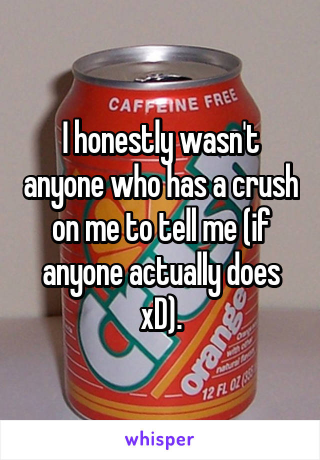 I honestly wasn't anyone who has a crush on me to tell me (if anyone actually does xD).