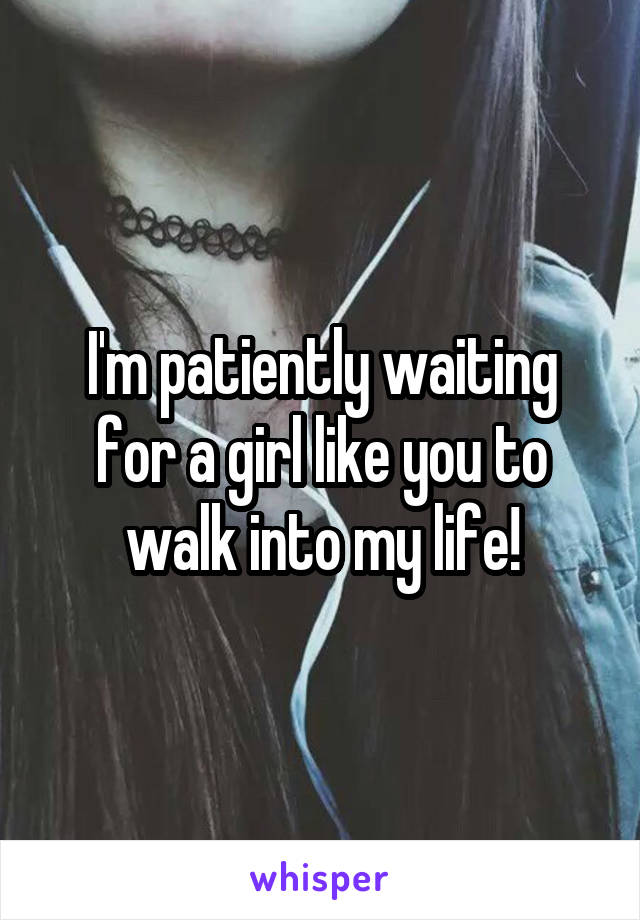 I'm patiently waiting for a girl like you to walk into my life!
