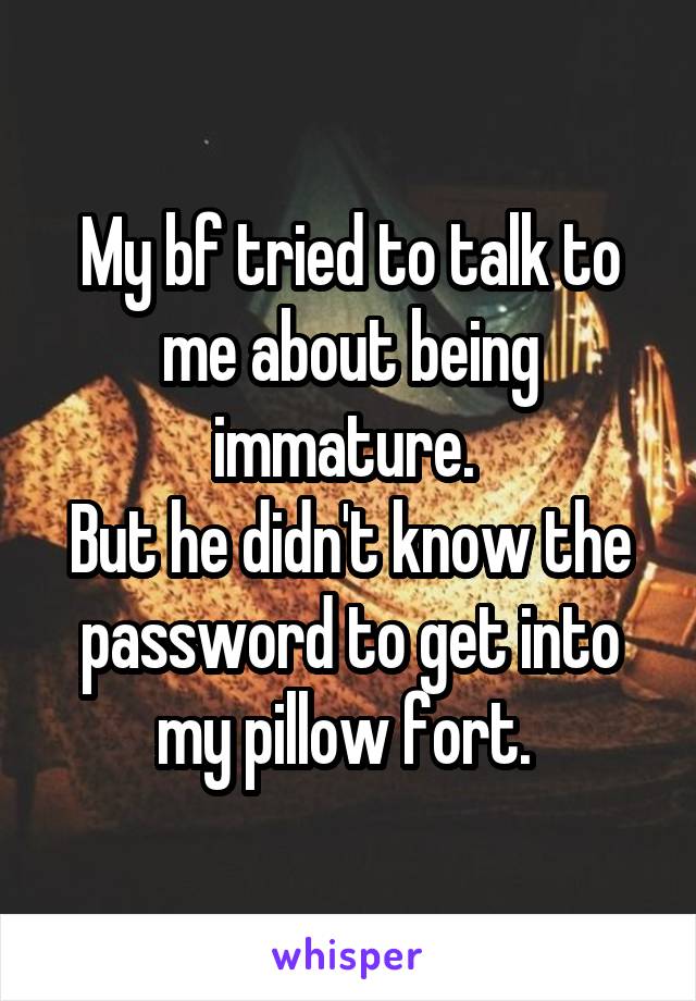 My bf tried to talk to me about being immature. 
But he didn't know the password to get into my pillow fort. 