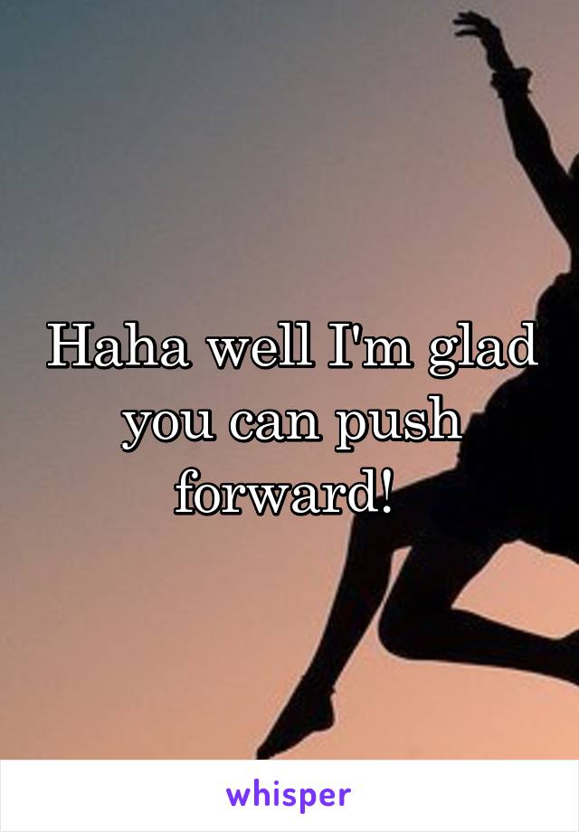 Haha well I'm glad you can push forward! 