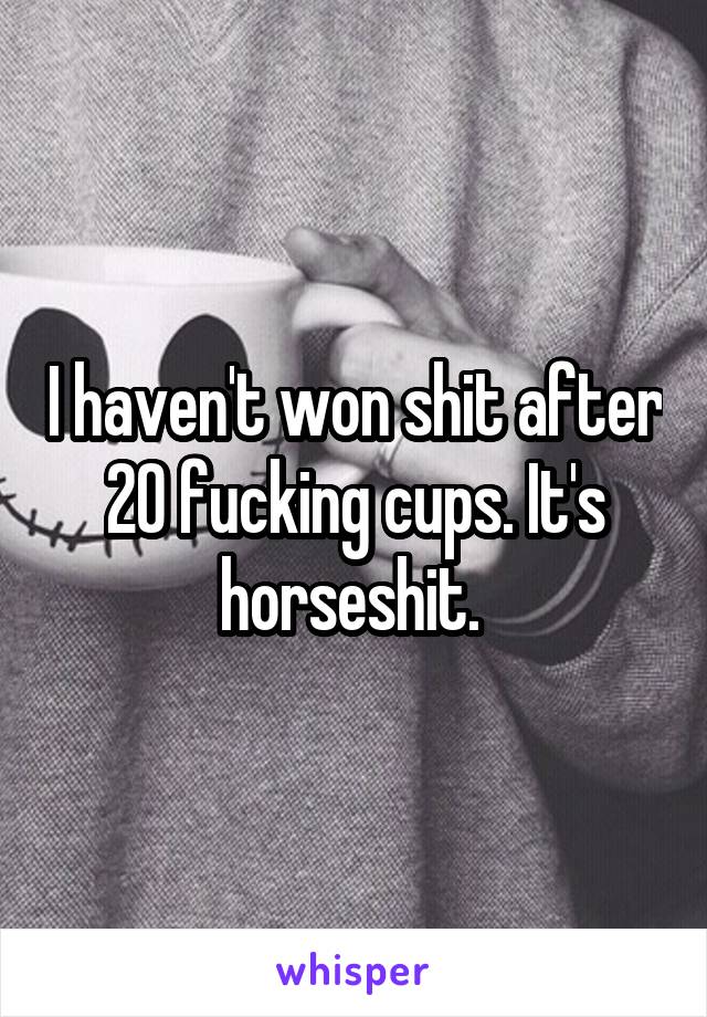 I haven't won shit after 20 fucking cups. It's horseshit. 