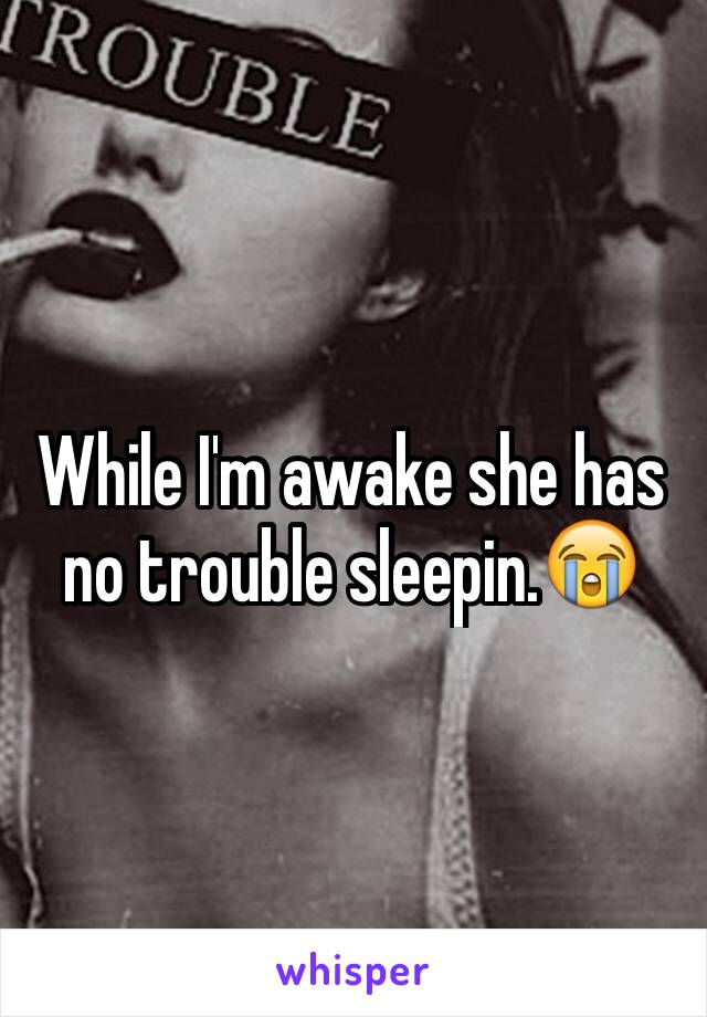 While I'm awake she has no trouble sleepin.😭