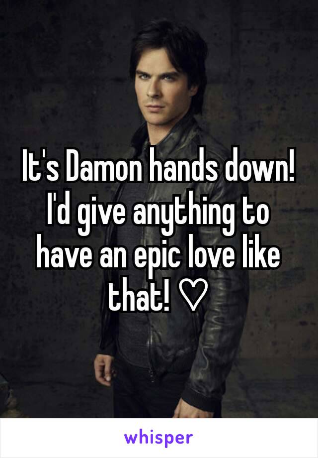 It's Damon hands down! I'd give anything to have an epic love like that! ♡