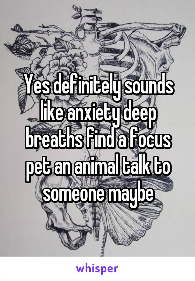 Yes definitely sounds like anxiety deep breaths find a focus pet an animal talk to someone maybe