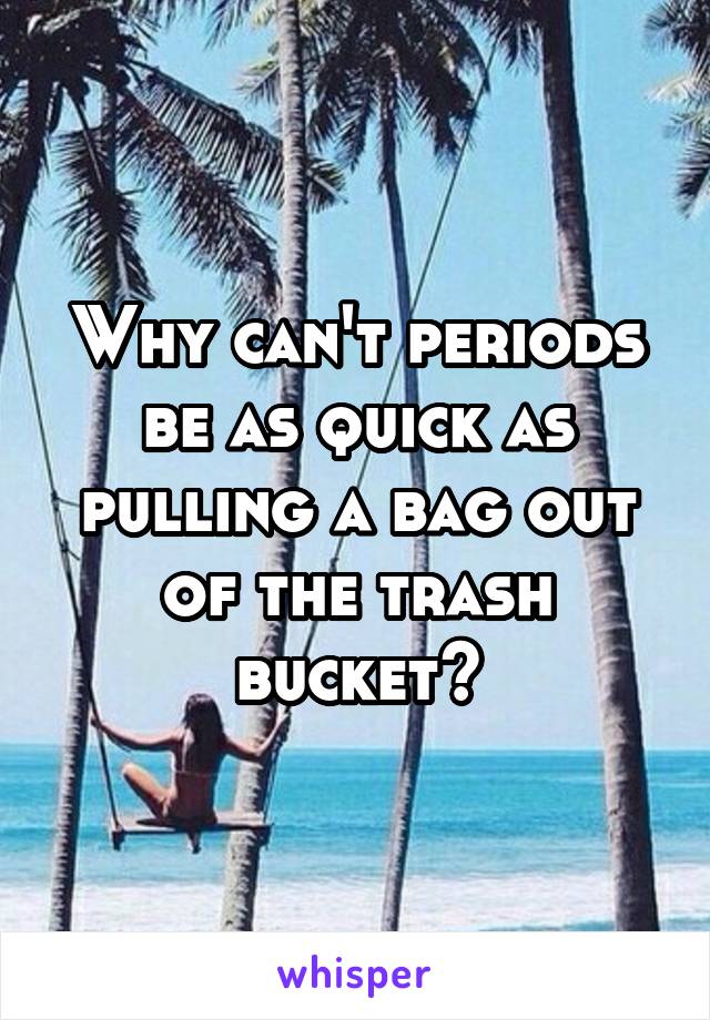 Why can't periods be as quick as pulling a bag out of the trash bucket?