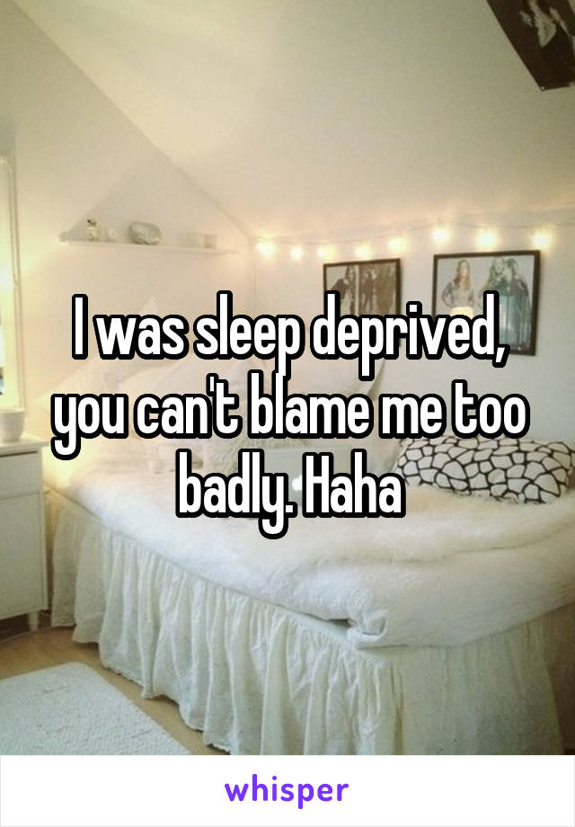 I was sleep deprived, you can't blame me too badly. Haha