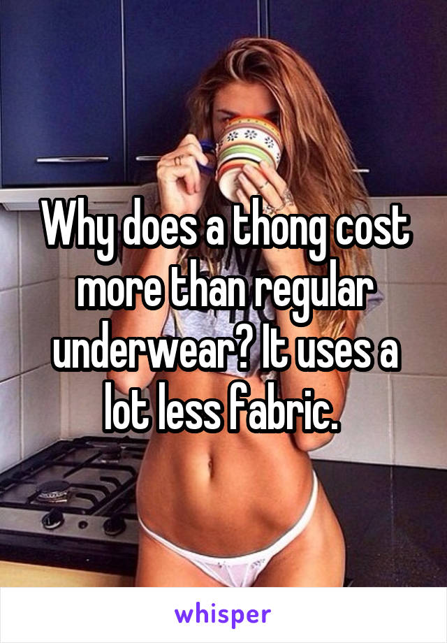 Why does a thong cost more than regular underwear? It uses a lot less fabric. 