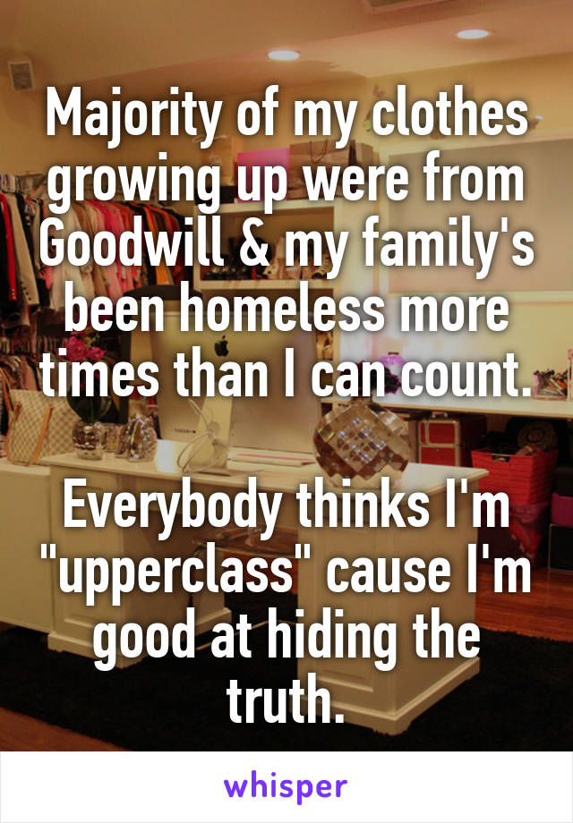 Majority of my clothes growing up were from Goodwill & my family's been homeless more times than I can count.

Everybody thinks I'm "upperclass" cause I'm good at hiding the truth.