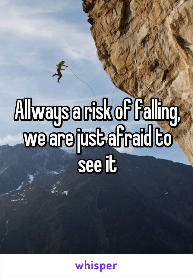 Allways a risk of falling, we are just afraid to see it