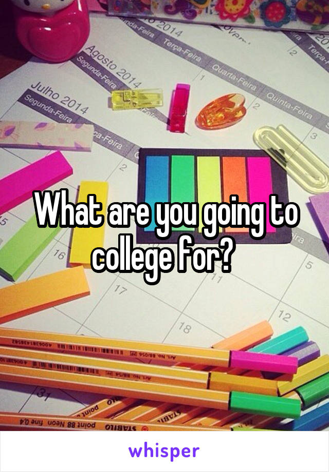 What are you going to college for? 