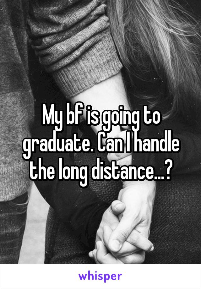 My bf is going to graduate. Can I handle the long distance...?