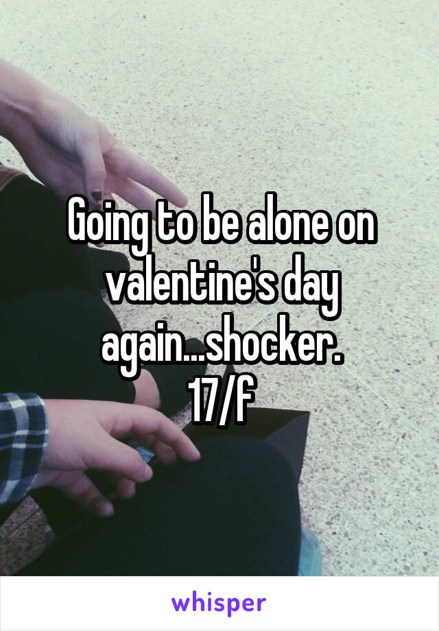 Going to be alone on valentine's day again...shocker.
17/f