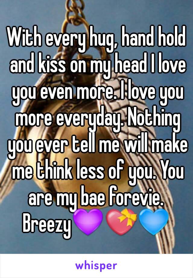 With every hug, hand hold and kiss on my head I love you even more. I love you more everyday. Nothing you ever tell me will make me think less of you. You are my bae forevie. 
Breezy💜💝💙
