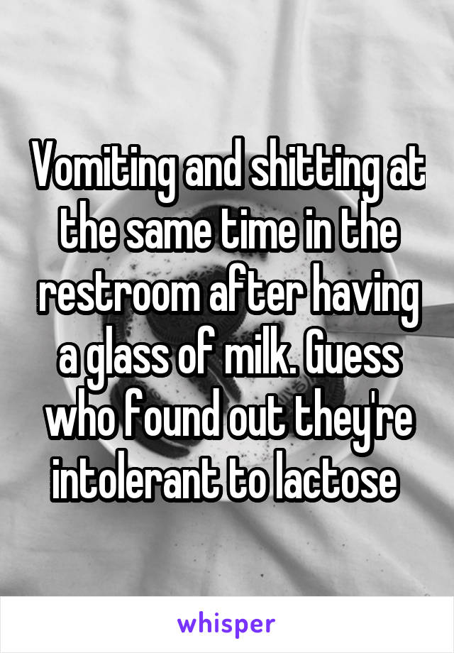 Vomiting and shitting at the same time in the restroom after having a glass of milk. Guess who found out they're intolerant to lactose 