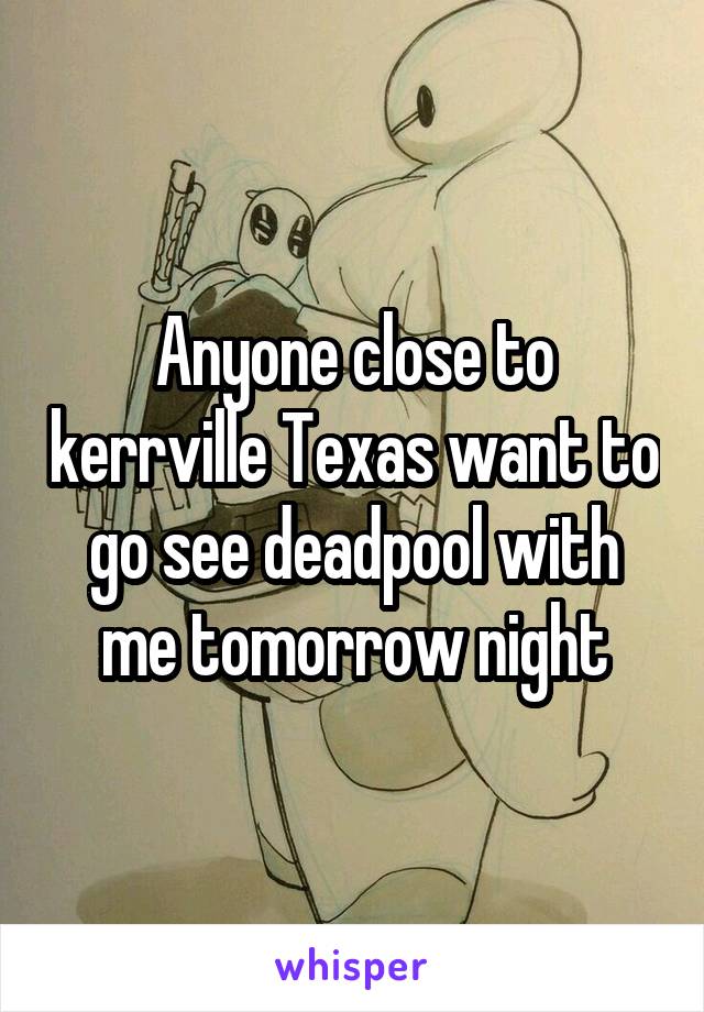 Anyone close to kerrville Texas want to go see deadpool with me tomorrow night