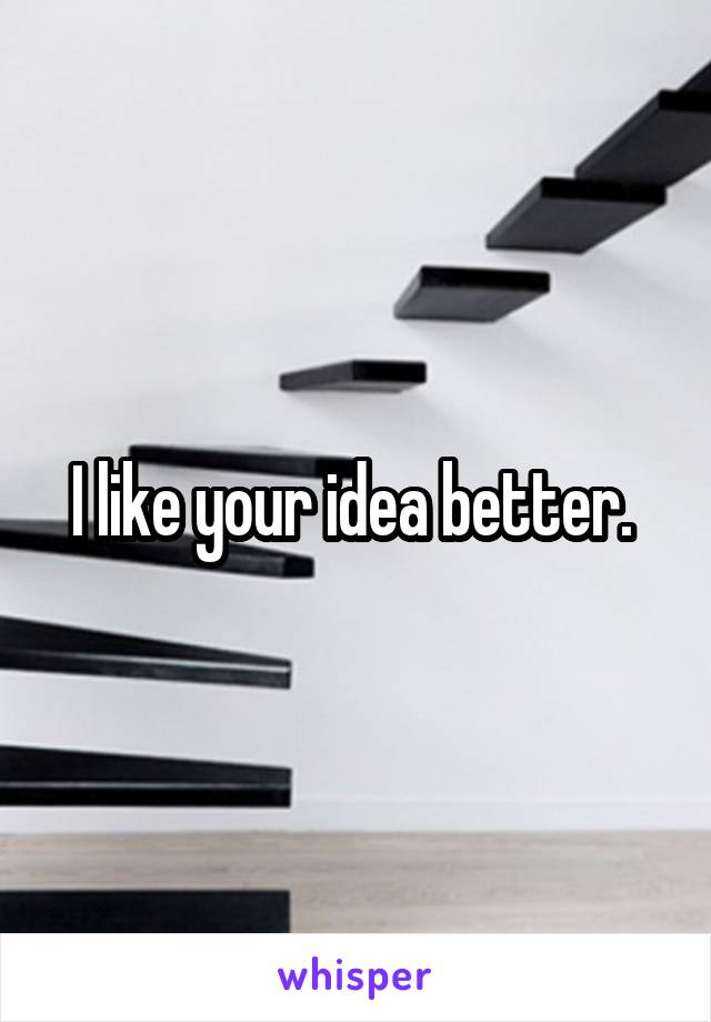 I like your idea better. 