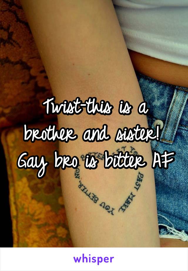 Twist-this is a brother and sister!  Gay bro is bitter AF