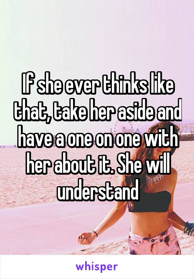 If she ever thinks like that, take her aside and have a one on one with her about it. She will understand