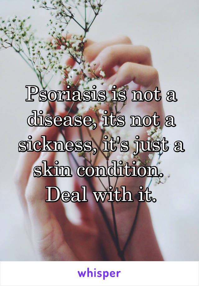 Psoriasis is not a disease, its not a sickness, it's just a skin condition.  Deal with it.