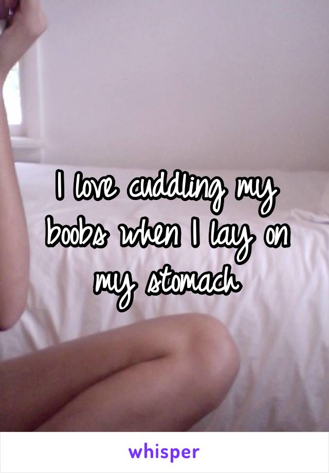 I love cuddling my boobs when I lay on my stomach