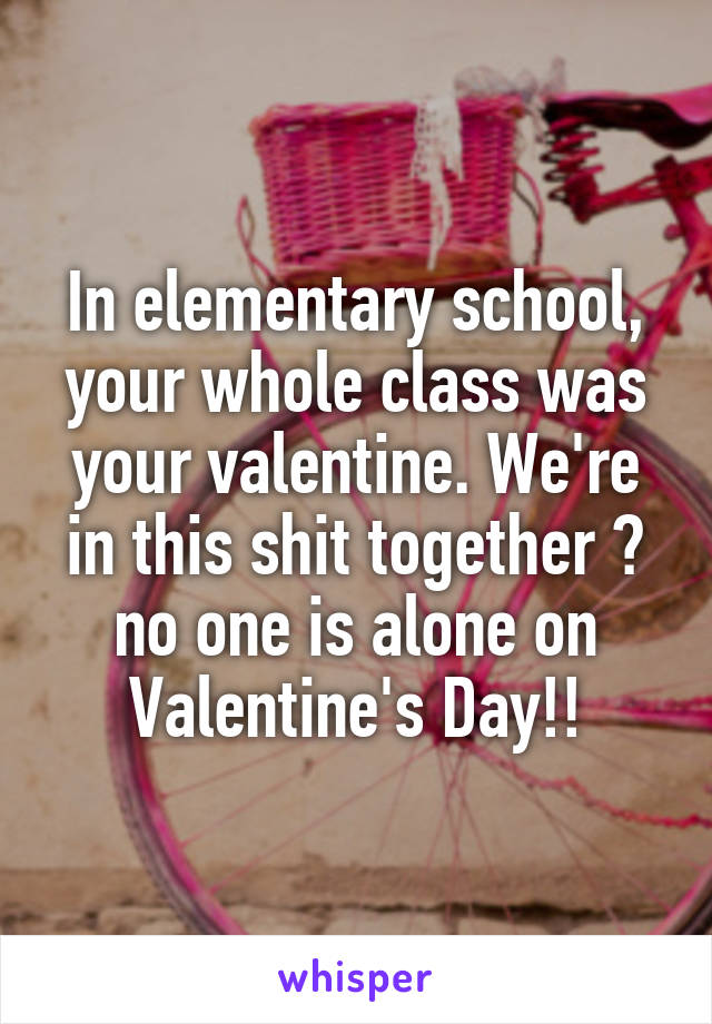 In elementary school, your whole class was your valentine. We're in this shit together 🌚 no one is alone on Valentine's Day!!