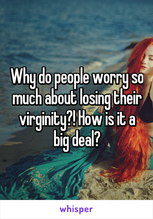 Why do people worry so much about losing their virginity?! How is it a big deal?