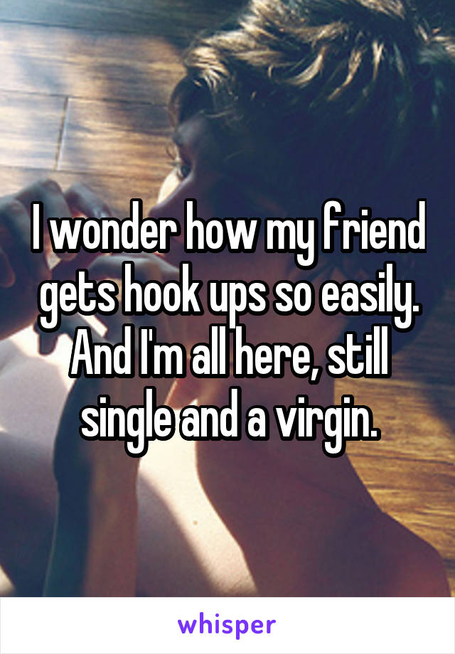 I wonder how my friend gets hook ups so easily. And I'm all here, still single and a virgin.