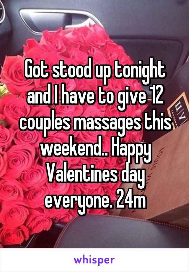 Got stood up tonight and I have to give 12 couples massages this weekend.. Happy Valentines day everyone. 24m