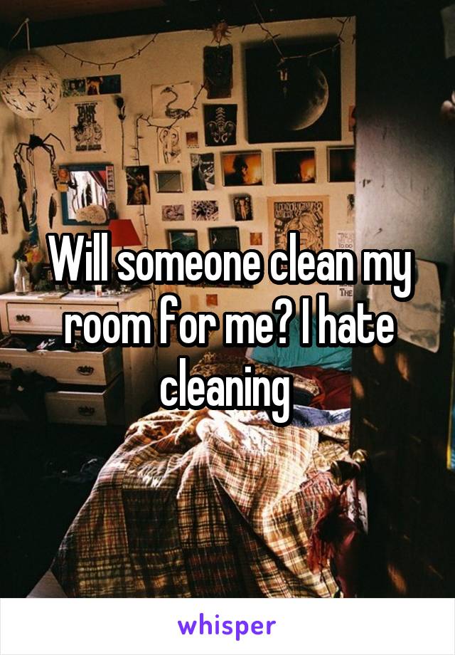 Will someone clean my room for me? I hate cleaning 