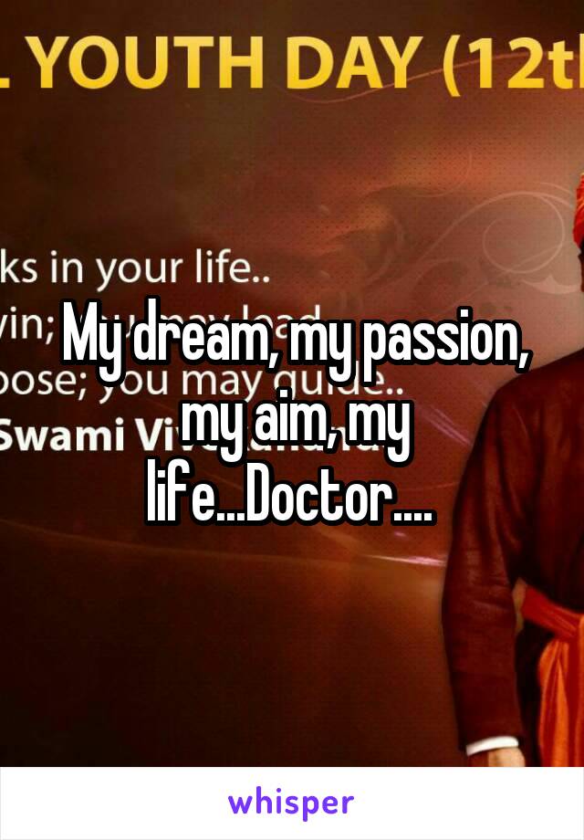 My dream, my passion, my aim, my life...Doctor.... 