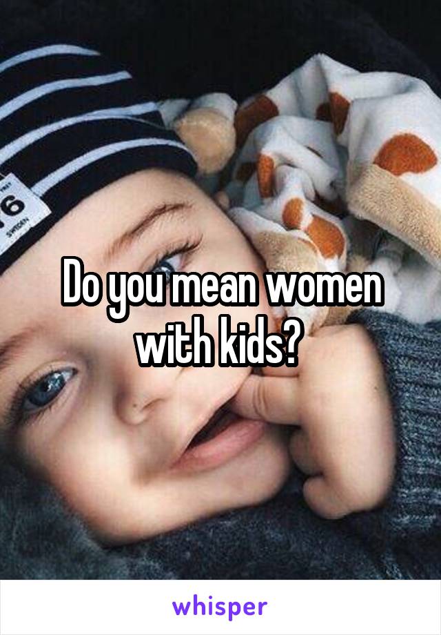 Do you mean women with kids? 