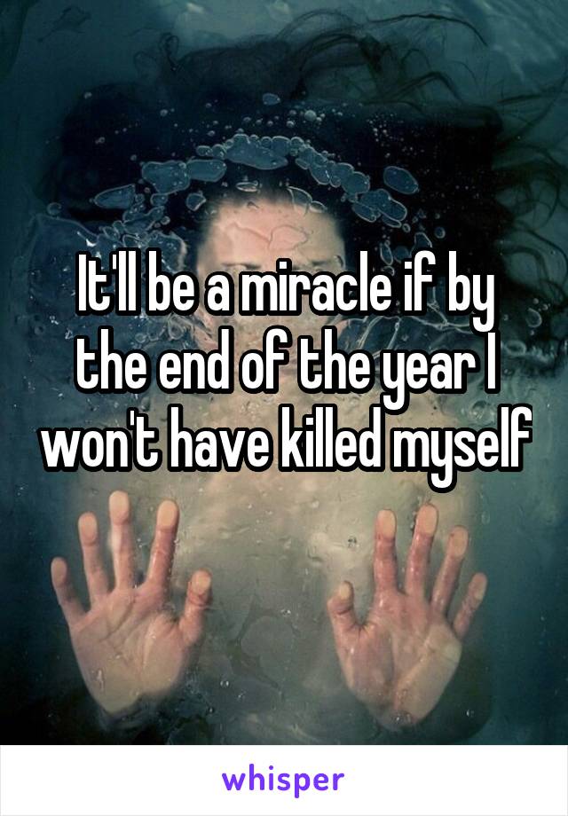 It'll be a miracle if by the end of the year I won't have killed myself 