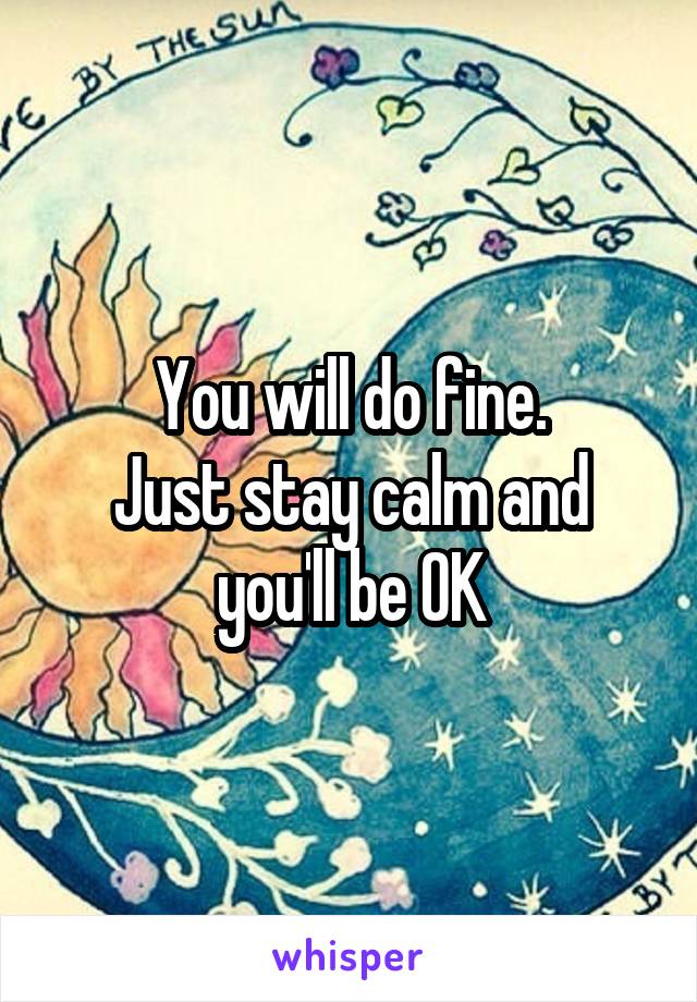 You will do fine.
Just stay calm and you'll be OK