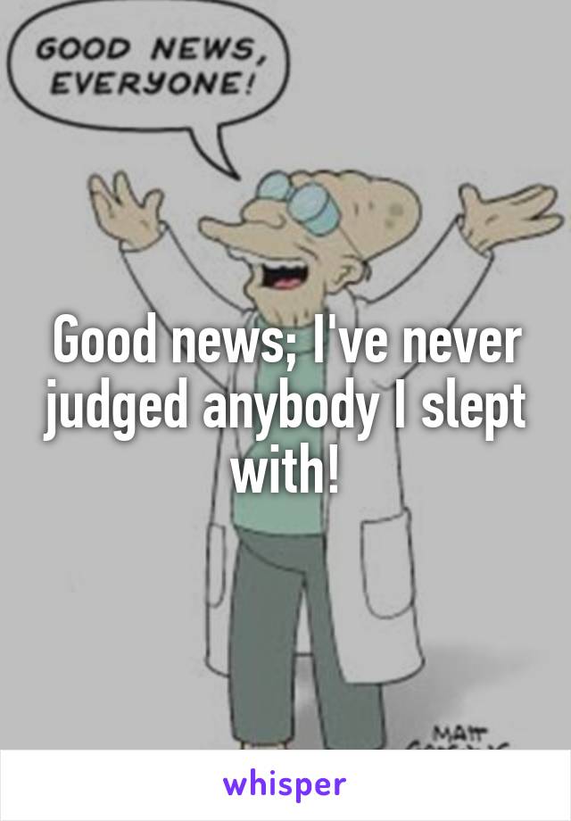 Good news; I've never judged anybody I slept with!