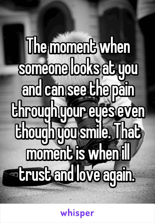 The moment when someone looks at you and can see the pain through your eyes even though you smile. That moment is when ill trust and love again. 