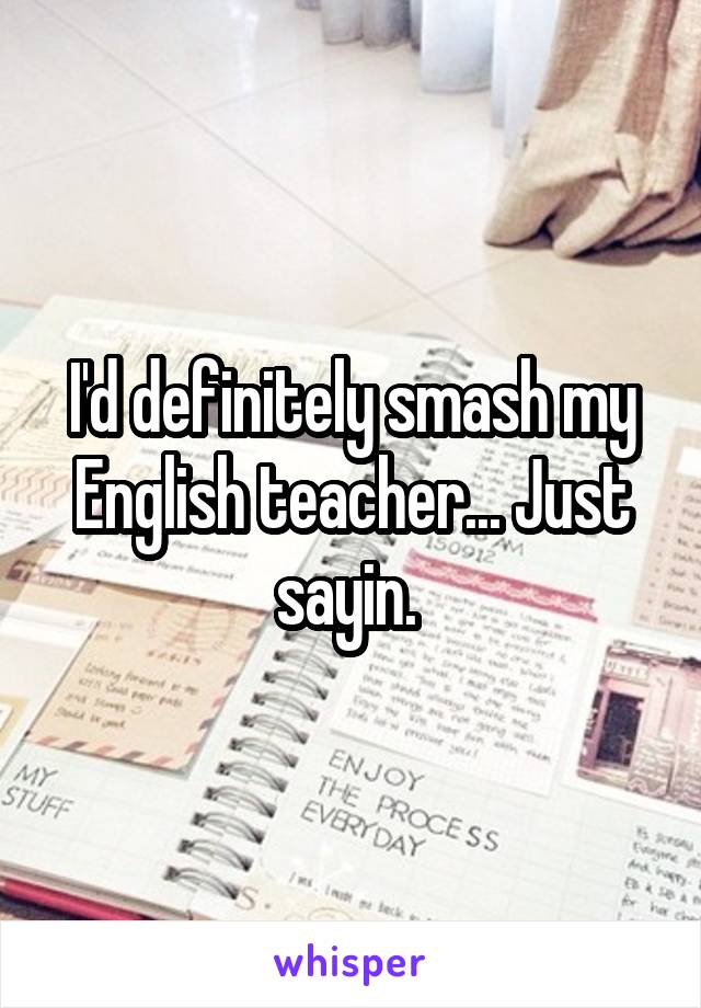 I'd definitely smash my English teacher... Just sayin. 