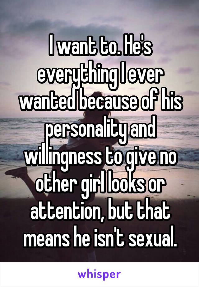 I want to. He's everything I ever wanted because of his personality and willingness to give no other girl looks or attention, but that means he isn't sexual.