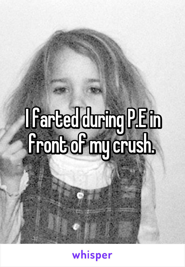 I farted during P.E in front of my crush. 