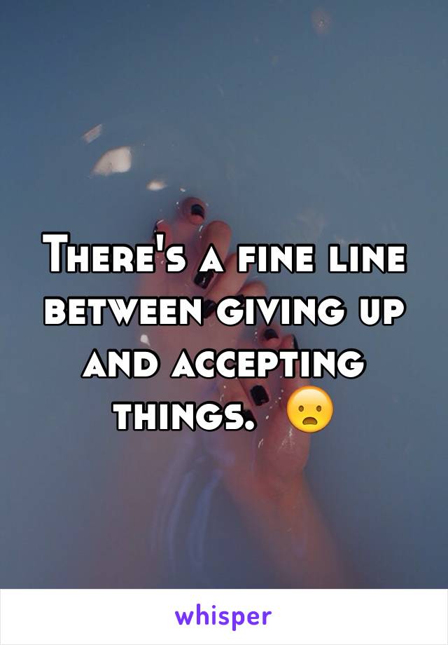 There's a fine line between giving up and accepting things.  😦