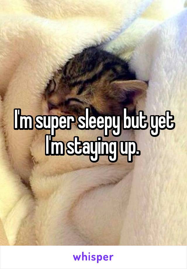 I'm super sleepy but yet I'm staying up. 