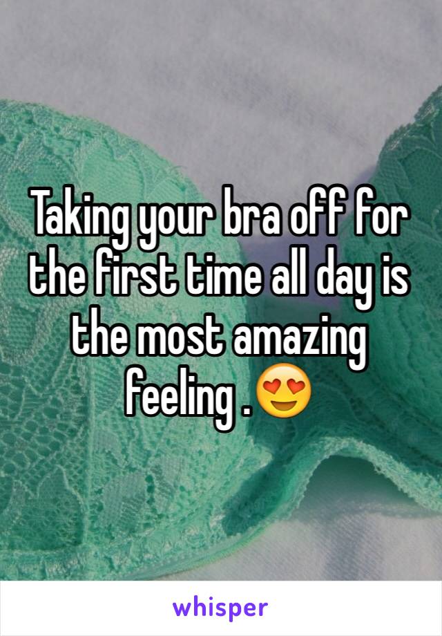 Taking your bra off for the first time all day is the most amazing feeling .😍