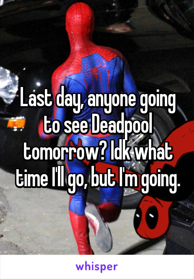Last day, anyone going to see Deadpool tomorrow? Idk what time I'll go, but I'm going.