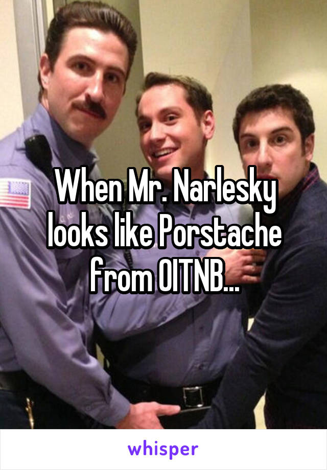 When Mr. Narlesky looks like Porstache from OITNB...