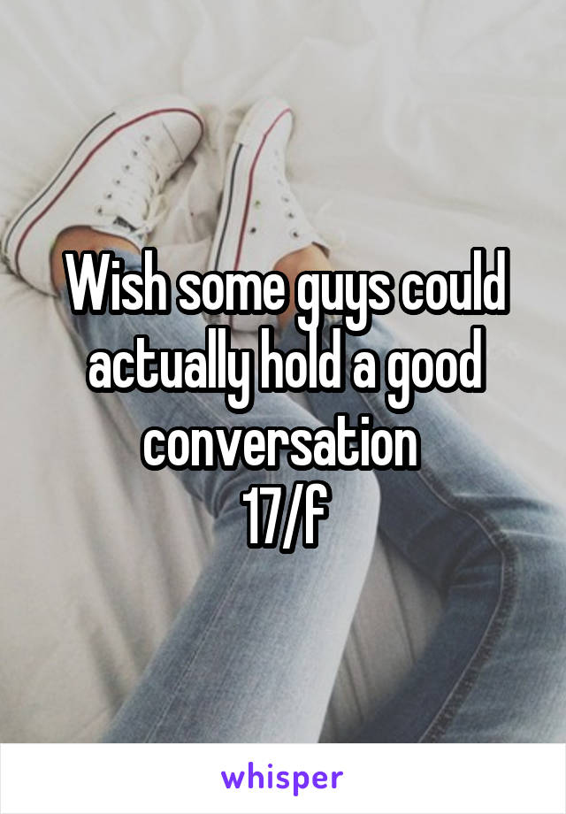 Wish some guys could actually hold a good conversation 
17/f