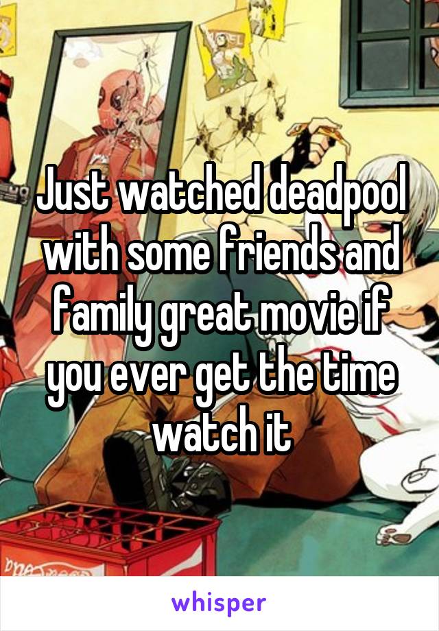 Just watched deadpool with some friends and family great movie if you ever get the time watch it