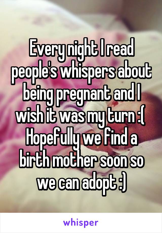 Every night I read people's whispers about being pregnant and I wish it was my turn :( 
Hopefully we find a birth mother soon so we can adopt :)